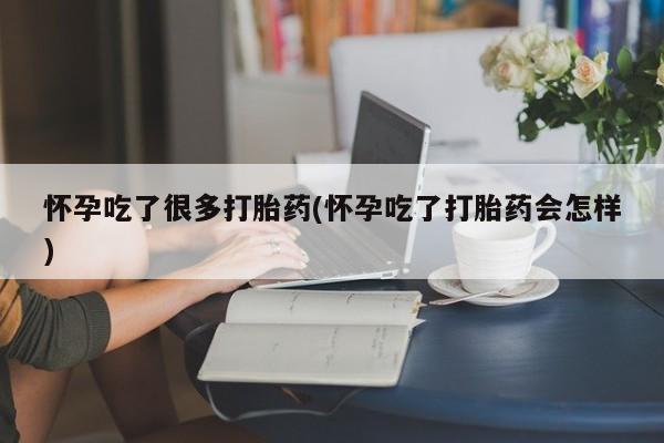 网上卖流产药联系方式，怀孕吃了很多打胎药(怀孕吃了打胎药会怎样)