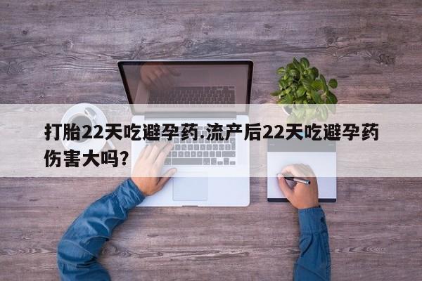 网上卖流产药联系方式，打胎22天吃避孕药.流产后22天吃避孕药伤害大吗？
