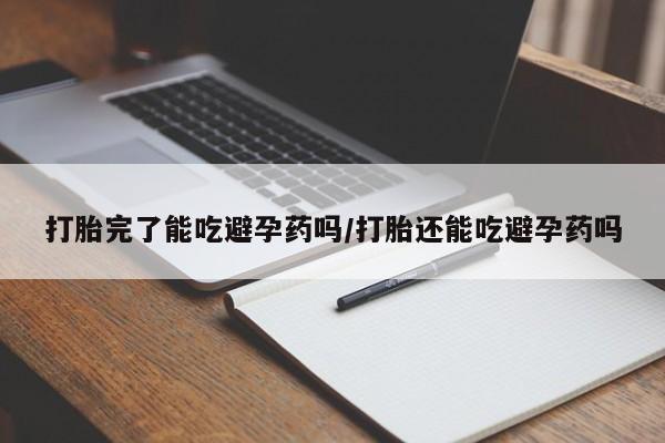网上卖流产药联系方式，打胎完了能吃避孕药吗/打胎还能吃避孕药吗
