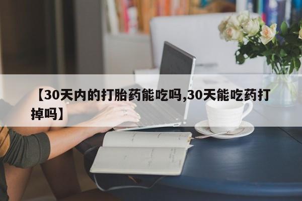 网上卖流产药联系方式，【30天内的打胎药能吃吗,30天能吃药打掉吗】