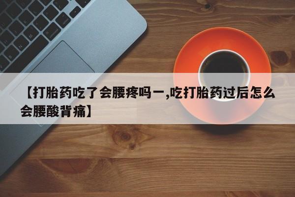 网上卖流产药联系方式，【打胎药吃了会腰疼吗一,吃打胎药过后怎么会腰酸背痛】