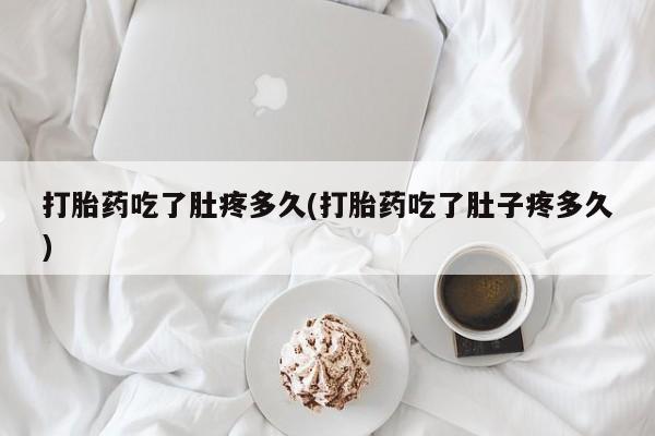 网上卖流产药联系方式，打胎药吃了肚疼多久(打胎药吃了肚子疼多久)
