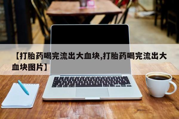 网上卖流产药联系方式，【打胎药喝完流出大血块,打胎药喝完流出大血块图片】