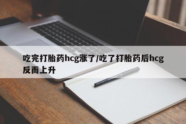 网上卖流产药联系方式，吃完打胎药hcg涨了/吃了打胎药后hcg反而上升