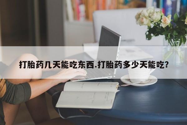 网上卖流产药联系方式，打胎药几天能吃东西.打胎药多少天能吃？