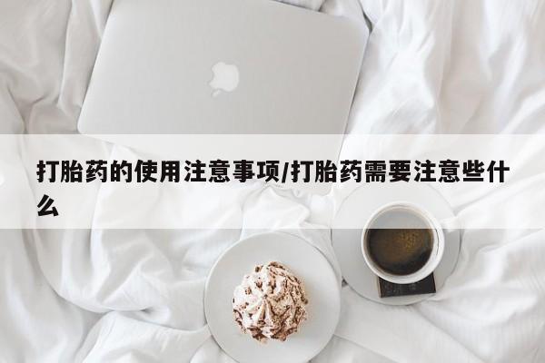 网上卖流产药联系方式，打胎药的使用注意事项/打胎药需要注意些什么