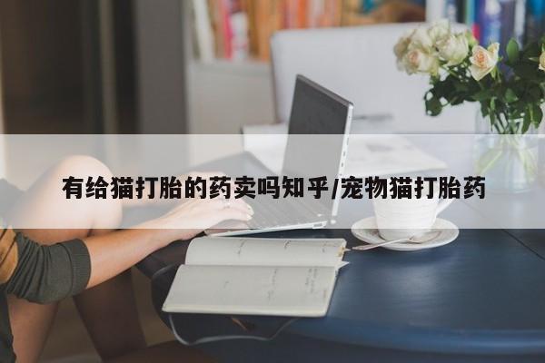 网上卖流产药联系方式，有给猫打胎的药卖吗知乎/宠物猫打胎药