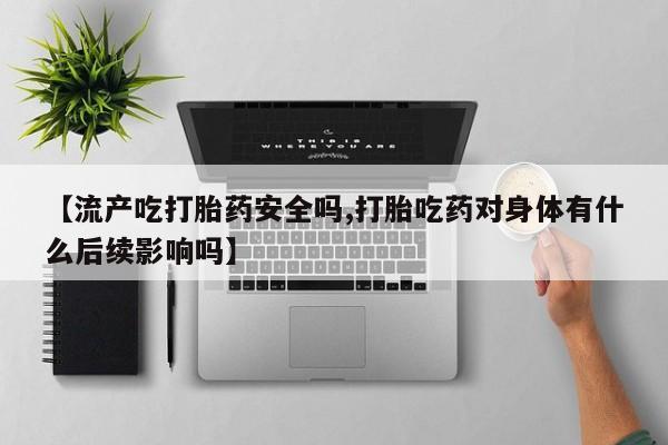 网上卖流产药联系方式，【流产吃打胎药安全吗,打胎吃药对身体有什么后续影响吗】