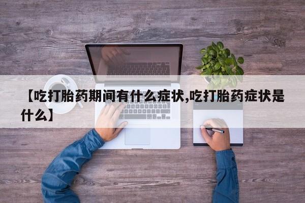 网上卖流产药联系方式，【吃打胎药期间有什么症状,吃打胎药症状是什么】