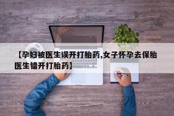 网上卖流产药联系方式，【孕妇被医生误开打胎药,女子怀孕去保胎 医生错开打胎药】