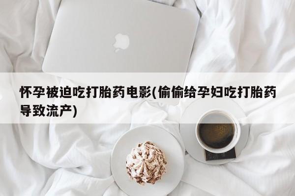 网上卖流产药联系方式，怀孕被迫吃打胎药电影(偷偷给孕妇吃打胎药导致流产)