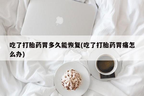 网上卖流产药联系方式，吃了打胎药胃多久能恢复(吃了打胎药胃痛怎么办)