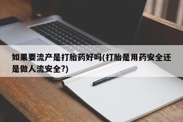 网上卖流产药联系方式，如果要流产是打胎药好吗(打胎是用药安全还是做人流安全?)