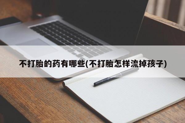 网上卖流产药联系方式，不打胎的药有哪些(不打胎怎样流掉孩子)