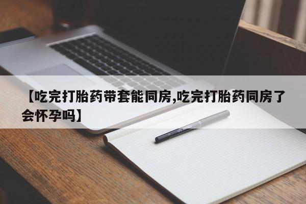 网上卖流产药联系方式，【吃完打胎药带套能同房,吃完打胎药同房了会怀孕吗】