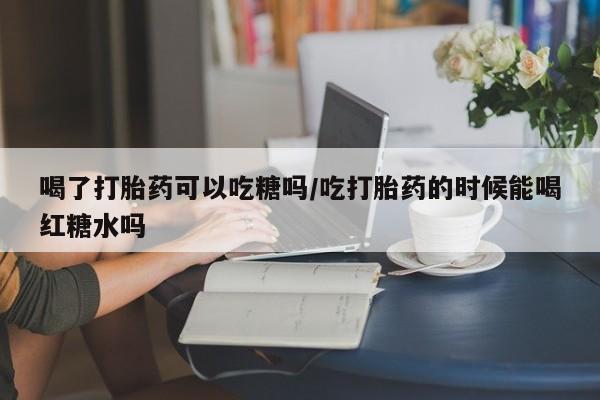 网上卖流产药联系方式，喝了打胎药可以吃糖吗/吃打胎药的时候能喝红糖水吗