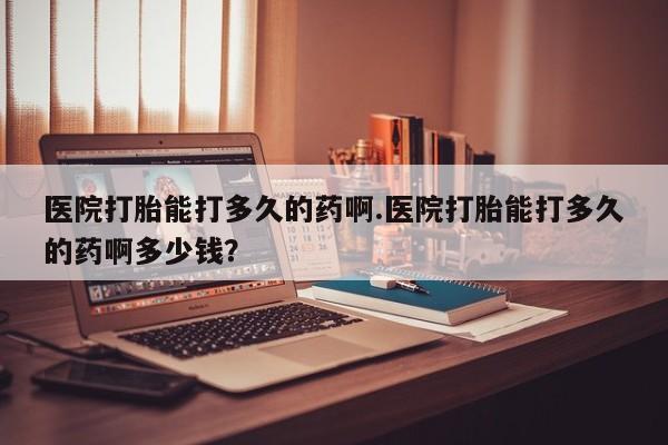 网上卖流产药联系方式，医院打胎能打多久的药啊.医院打胎能打多久的药啊多少钱？