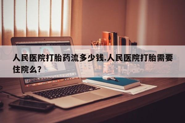 网上卖流产药联系方式，人民医院打胎药流多少钱.人民医院打胎需要住院么？