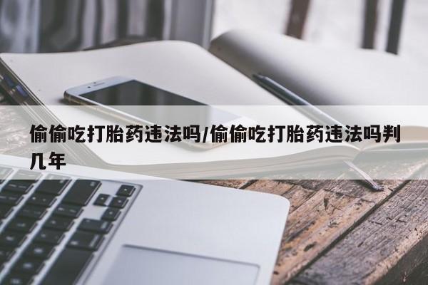 网上卖流产药联系方式，偷偷吃打胎药违法吗/偷偷吃打胎药违法吗判几年