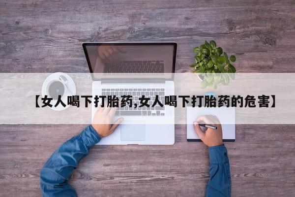 网上卖流产药联系方式，【女人喝下打胎药,女人喝下打胎药的危害】