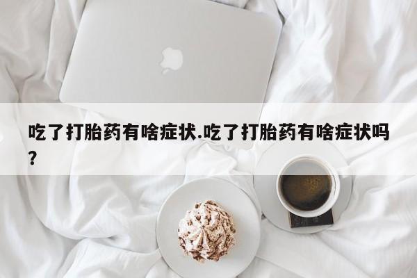 网上卖流产药联系方式，吃了打胎药有啥症状.吃了打胎药有啥症状吗？