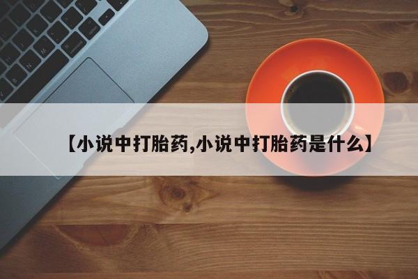 网上卖流产药联系方式，【小说中打胎药,小说中打胎药是什么】