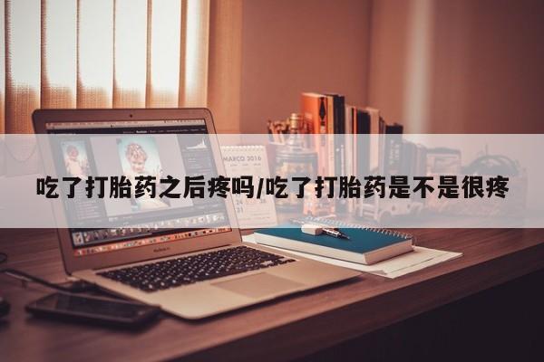 网上卖流产药联系方式，吃了打胎药之后疼吗/吃了打胎药是不是很疼