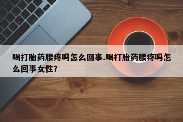 网上卖流产药联系方式，喝打胎药腰疼吗怎么回事.喝打胎药腰疼吗怎么回事女性？