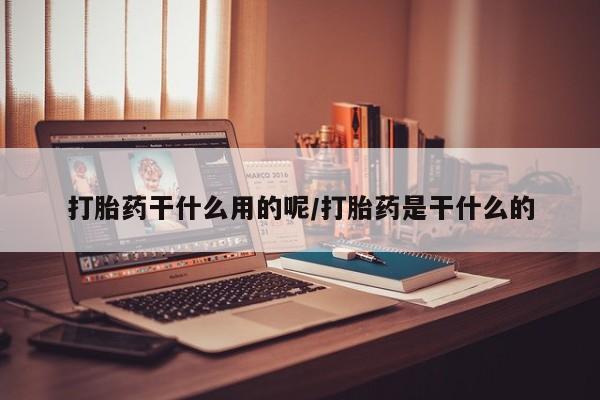 网上卖流产药联系方式，打胎药干什么用的呢/打胎药是干什么的