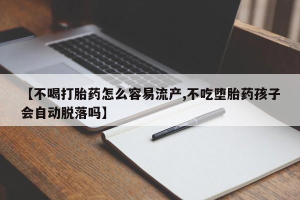 网上卖流产药联系方式，【不喝打胎药怎么容易流产,不吃堕胎药孩子会自动脱落吗】