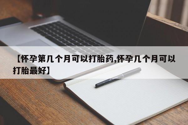 网上卖流产药联系方式，【怀孕第几个月可以打胎药,怀孕几个月可以打胎最好】