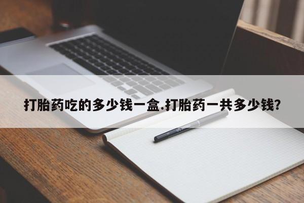 网上卖流产药联系方式，打胎药吃的多少钱一盒.打胎药一共多少钱？