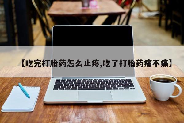 网上卖流产药联系方式，【吃完打胎药怎么止疼,吃了打胎药痛不痛】