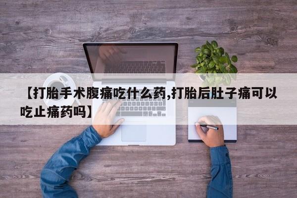 网上卖流产药联系方式，【打胎手术腹痛吃什么药,打胎后肚子痛可以吃止痛药吗】