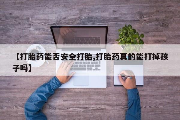 网上卖流产药联系方式，【打胎药能否安全打胎,打胎药真的能打掉孩子吗】