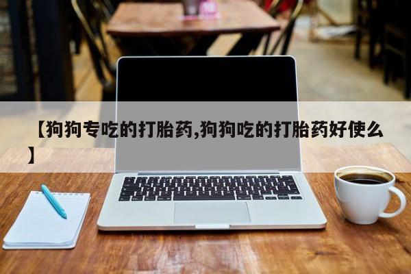 网上卖流产药联系方式，【狗狗专吃的打胎药,狗狗吃的打胎药好使么】