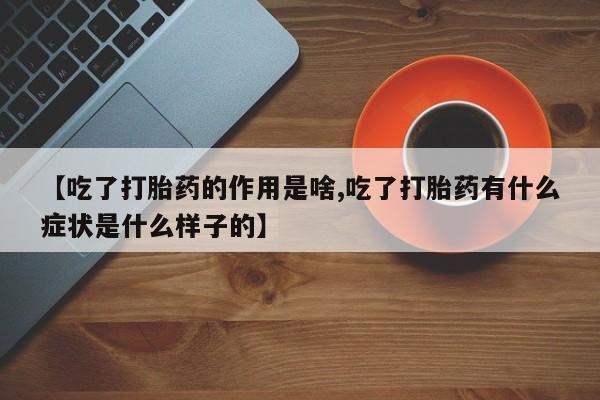 网上卖流产药联系方式，【吃了打胎药的作用是啥,吃了打胎药有什么症状是什么样子的】