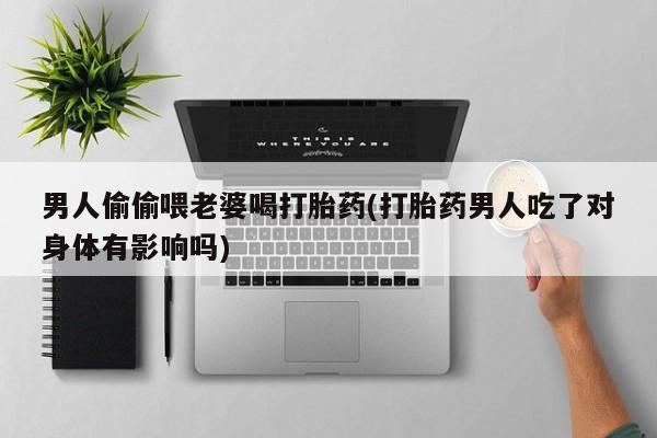 网上卖流产药联系方式，男人偷偷喂老婆喝打胎药(打胎药男人吃了对身体有影响吗)