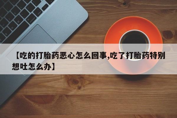 网上卖流产药联系方式，【吃的打胎药恶心怎么回事,吃了打胎药特别想吐怎么办】