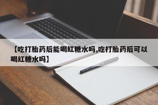 网上卖流产药联系方式，【吃打胎药后能喝红糖水吗,吃打胎药后可以喝红糖水吗】