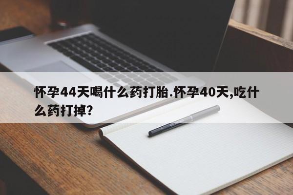 网上卖流产药联系方式，怀孕44天喝什么药打胎.怀孕40天,吃什么药打掉？