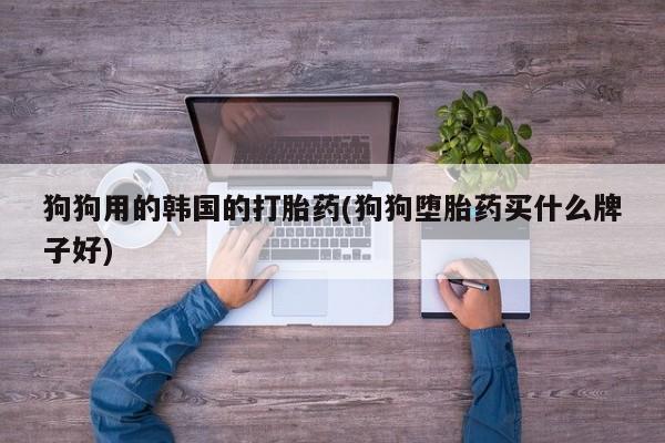 网上卖流产药联系方式，狗狗用的韩国的打胎药(狗狗堕胎药买什么牌子好)