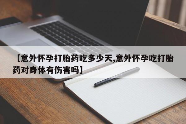 网上卖流产药联系方式，【意外怀孕打胎药吃多少天,意外怀孕吃打胎药对身体有伤害吗】