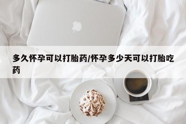 网上卖流产药联系方式，多久怀孕可以打胎药/怀孕多少天可以打胎吃药