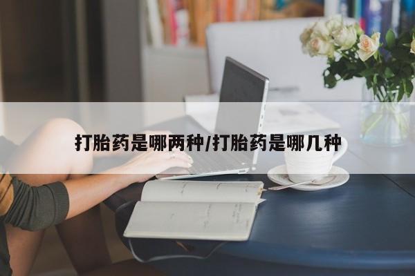 网上卖流产药联系方式，打胎药是哪两种/打胎药是哪几种