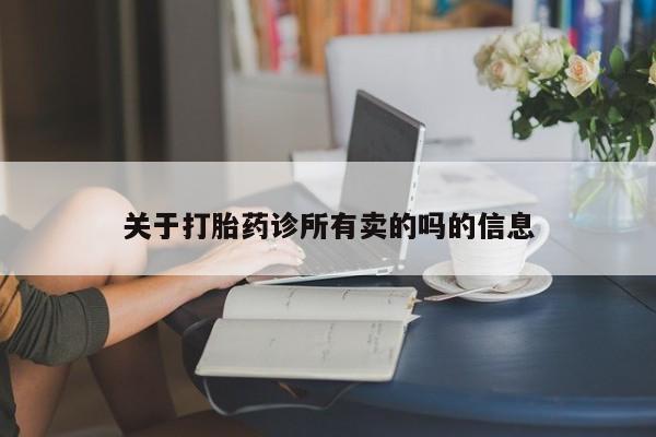 网上卖流产药联系方式，关于打胎药诊所有卖的吗的信息