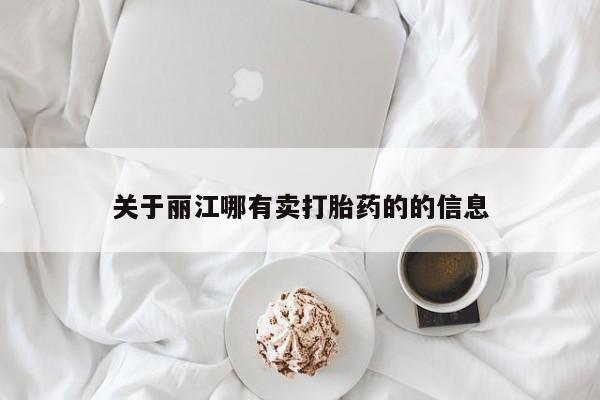 网上卖流产药联系方式，关于丽江哪有卖打胎药的的信息