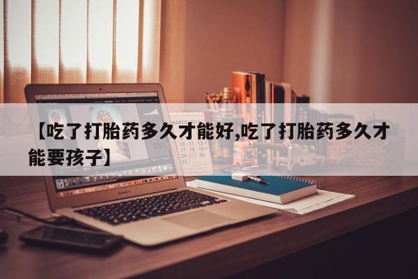 网上卖流产药联系方式，【吃了打胎药多久才能好,吃了打胎药多久才能要孩子】