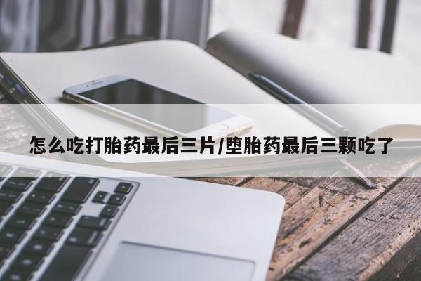 网上卖流产药联系方式，怎么吃打胎药最后三片/堕胎药最后三颗吃了