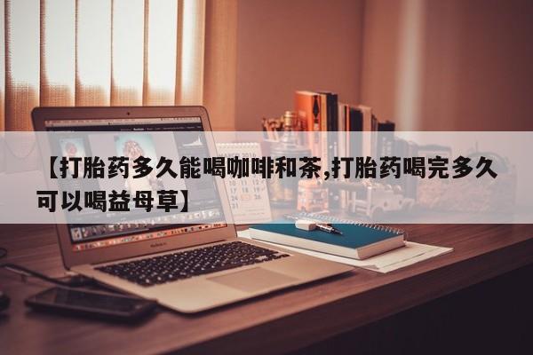 网上卖流产药联系方式，【打胎药多久能喝咖啡和茶,打胎药喝完多久可以喝益母草】